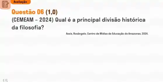 Questão 06 (1,0)
(CEMEAM - 2024) Qual é a principal divisão histórica
da filosofia?
Assis, Rosângelo. Centro de Midias de Educação do Amazonas. 2024.