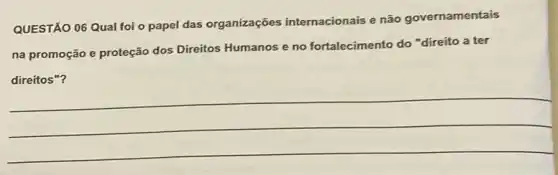 QUESTÃO 06 Qual foi o papel das organizações internacionais e não governamentais
na promoção e proteção dos Direitos Humanos e no fortalecimento do direito a ter
__