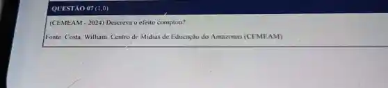 QUESTÃO 07 (1,0)
(CEMEAM - 2024) Descreva o efeito compton?
Fonte: Costa, William Centro de Midias de Educação do Amazonas (CEMEAM)