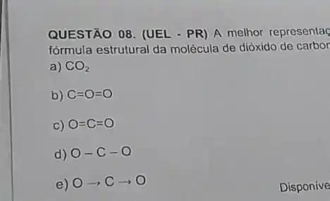 QUESTÃO 08. (UEL - PR)A melhor representa
fórmula estrutural da molécula de dióxido de carbor
a) CO_(2)
b) C=O=O
C) O=C=O
d) O-C-O
e) Oarrow Carrow O