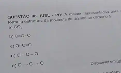 QUESTÃO 08. (UEL - PR)A melhor representação para
fórmula estrutural da molécula de dióxido de
a) CO_(2)
b) C=O=O
C) O=C=O
d)
O-C-O
e)
Oarrow Carrow O
Disponivel em:h