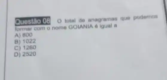 Questão 08
total de anagramas que podemos
formar com o nome GOIANIA laual a
A) 800
B) 1022
C) 1260
D) 2520