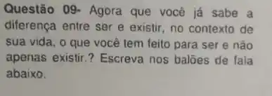 Questão 09- Agora que vocé já sabe a
diferença entre ser e existir, no contexto de
sua vida, o que você tem feito para ser e nào
apenas existir.? Escreva nos baloes de fala
abaixo.