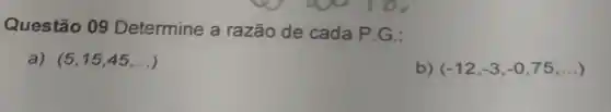 Questão 09 Determine a razão de cada P G.:
a) (5,15,45,ldots )
b) (-12,-3,-0,75,ldots )