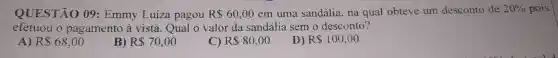 QUESTÃO 09 : Emmy Luiza pagou R 60,00 em uma sandália.na qual obteve um desconto de 20%  pois
efetuou o pagamento à vista Qual o valor da sandália sem o desconto?
A) R 68,00
B) R 70,00
C) R 80,00
D) R 100,00