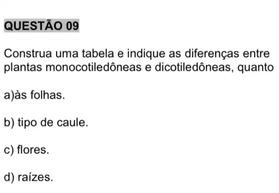 QUESTÃO 09
Construa uma tabela e indique as diferenças entre
plantas monocotiledôneas e dicotiledôr leas, quanto
a)às folhas.
b) tipo de caule.
c) flores.
d) raizes.