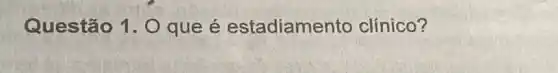 Questão 1. 0 que é estadiamer to clínico?