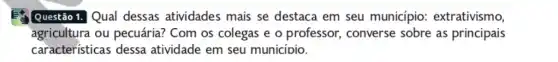 Questão 1. Qual dessas atividades mais se destaca em seu município:extrativismo,
agricultura ou pecuária? Com os colegas e o professor , converse sobre as principais
caracteristicas dessa atividade em seu município.