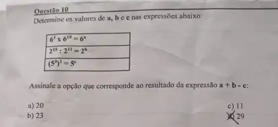 Questão 10
Determine os valores de a, be c nas expressões abaixo:
Assinale a opção que corresponde ao resultado da expressão a+b-c
a) 20
c) 11
b) 23
29