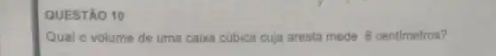 QUESTÃO 10
Qual o volume de uma caixa cúbica cuja aresta mede 8 centimetros?