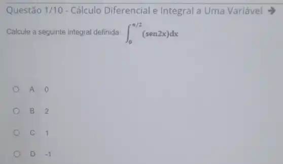 Questão 1/10 - Cálculo Diferencial e Integral a Uma Variável >
Calcule a seguinte integral definida: int _(0)^pi /2(sen2x)dx
A
B 2
C 1
D -1