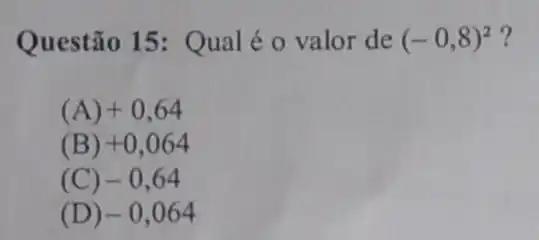 Questão 15: Qual é o valor de (-0,8)^2 ?
(A) +0,64
(B) +0,064
(C) -0,64
(D) -0,064