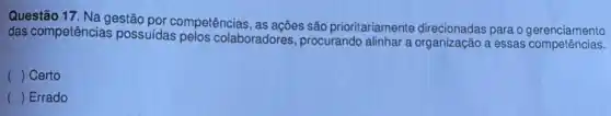 Questão 17. Na gestão por competências, as ações são prioritariamente direcionadas para o gerenciamento
das competências possuidas pelos colaboradores, procurando alinhar a organização a essas competencials.
( ) Certo
() Errado