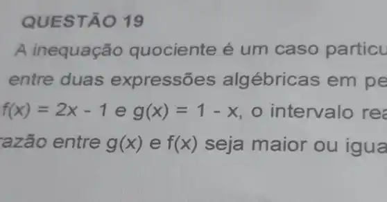 QUESTÃO 19
A inequação quo ciente é um caso particu
entre duas expressões algébricas em pe
f(x)=2x-1 e g(x)=1-x	rvalo rea
azão entre g(x) e f(x)	a ior ou igua