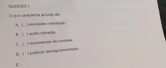 QUESTÃO 1
que caracteriza as lutas são
A. () atividades individuais.
B. () acoes ritmadas.
C. () movimentos de combate.
D. () práticas desregulamentadas.
E.