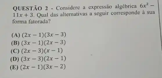 QUESTÃO 2 - Considere a expressão algébrica
6x^2-
11x+3 Qual das alternativas a seguir corresponde à sua
forma fatorada?
(A) (2x-1)(3x-3)
(B) (3x-1)(2x-3)
(C) (2x-3)(x-1)
(3x-3)(2x-1)
(E) (2x-1)(3x-2)