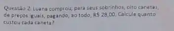 Questão 2 Luana comprou para seus sobrinhos, oito canetal
de preçosiguals, pagando ao todo RS28,00. Calcule quanto
custou cada caneta?