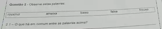 Questão 2 - Observe estas palavras:
2.
1-0 que há em comum entre as palavras acima?