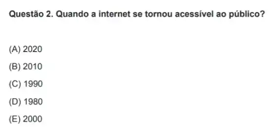 Questão 2. Quando a internet se tornou acessível ao público?
(A) 2020
(B) 201 o
(C) 19910
(D) 1980
(E) 2000