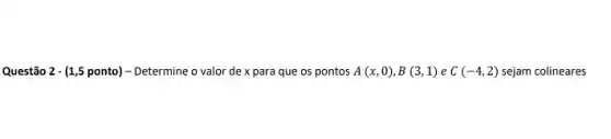 Questão 2-(1,5 ponto) - Determine o valor de x para que os pontos A(x,0),B(3,1) e C(-4,2) sejam colineares