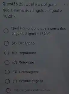 Questão 25. Qual é o poligono
que a soma dos ângulos é igual a
1620^circ 
Qual é o poligono que a soma dos
ângulos é igual a 1620^circ 
(A) Decágono
(B) Heptágono
(C) Octógono
(D) Undecágono
(E) Pentádecagono
Esta pergunta é obrigatória
k