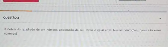 QUESTÃO 2
dobro do quadrado de um número, adicionado de seu triplo é igual a 90. Nessas condições, quais são esses
números?