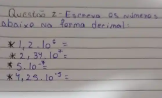 Questão 2-Escreva os números abaixo na forma decimal:
[

* 1,2 cdot 10^6= 
* 2,34 cdot 10^7= 
* 5 cdot 10^-7= 
* 4,25 cdot 10^-5=

]