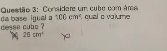 Questão 3: C onsidere um cubo com área
da base igual a 100cm^2 qual o volume
desse cubo?
25cm^3