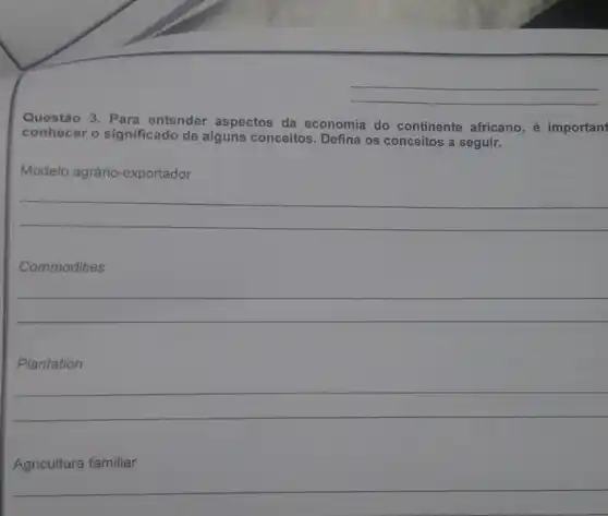 Questão 3. Para entender aspectos da economia do continente africano, é important
conhecer o significado de alguns conceitos. Defina os conceitos a seguir.
Modelo agrário-exportador
__
Commodities
__
Plantation
__
Agricultura familiar
__