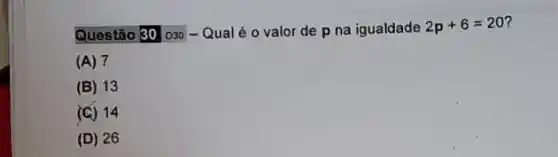 Questão 30 030 -Qualé o valor de p na igualdade 2p+6=20
(A) 7
(B) 13
(C) 14
(D) 26