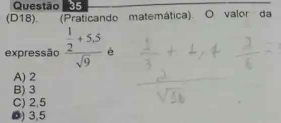 Questão 35
(D18). (Praticando matemática)- O valor da
expressão
(frac (1)/(2)+5,5)(sqrt (9)) é
A) 2
B) 3
C) 2,5
(4) 3,5