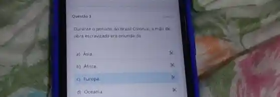 Questão 3
Durante o período do Brasil Colonial, a mão de
obra escravizada era oriunda da
a) Ásia.
b) África.
c) Europa.
d) Oceania.