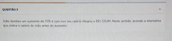 QUESTÃO 3
João recebeu um aumento de 15%  e com isso seu salário chegou a R 1.725,00 Neste sentido, assinale a alternativa
que indica o salário de João antes do aumento.