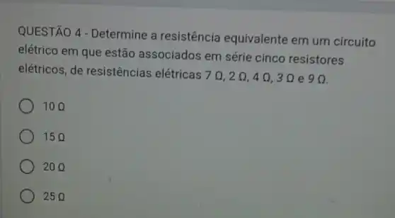 QUESTÃO 4 - Determine a resistência equivalente em um circuito
elétrico em que estão associados em série cinco resistores
elétricos, de resistencias elétricas
70,2Omega ,4Omega ,3Omega  e 9Omega 
10Omega 
15Omega 
20Omega 
25Q