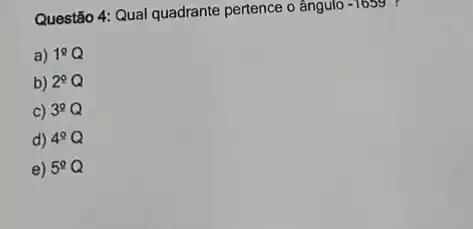 Questão 4: Qual quadrante pertence o ângulo -1659 ?
a) 1^circ Q
b) 2^circ Q
c) 3^2Q
d) 4^circ Q
e) 5^circ Q