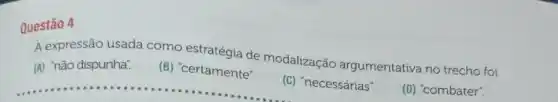 Questão 4
A expressão usada como estratégia de modalização argumentativa no trecho foi
(A) "não dispunha.
(B)
__
(C)
(C) "necessárias".
(D) "combater".