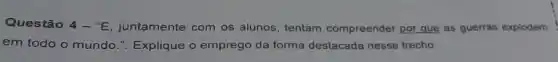 Questão 4-''E juntamente com os alunos tentam compreender por que as guerras explodem
em todo o mundo .". Explique o emprego da forma destacada nesse trecho: