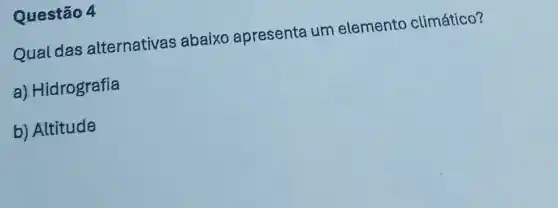 Questão 4
Qual das alternativas abaixo apresenta um elemento climático?
a). Hidrografia
b) Altitude