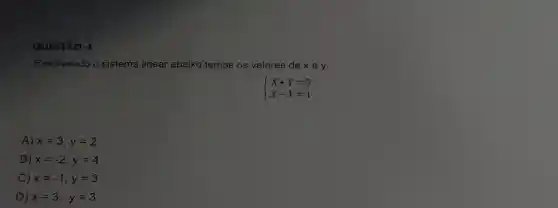 QUESTÃO -4
Resolvendo o sistema linear abaixo temos os valores de x e y.
 ) X+Y=5 X-Y=1 
A) x=3;y=2
B) x=-2;y=4
C) x=-1;y=3
D) x=3;y=3