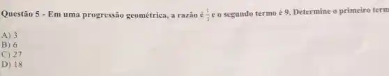 Questão 5 - Em uma progressão geométrica a razão é (1)/(3) o segundo termo é 9. Determine o primeiro term
A) 3
B) 6
C) 27
D) 18