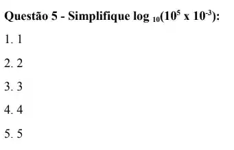 Questão 5 - Simplifique log_(10)(10^5times 10^-3)
1. 1
2. 2
3. 3
4. 4
5. 5