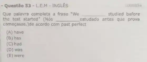 - Questão 53 - L.E M - INGLêS
Que palavra completa a frase "We __ studied before
the test started"(Nós __ estudado antes que prova
começasse.)de acordo com past perfect
(A) have
(B) has
(C) had
(D) was
(E) were