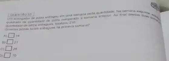 QUESTÃO 53 Umentregador do pizza entregou em uma semana certa quantidade Na semana seguinte
quadrado da quantidade de prza comparado a semana anterior Ao final dessas
quantidade de pizza totalizou 210
quantidade de perancentregues na primeira semana?
A) square  14
square  21
square  28
square  70