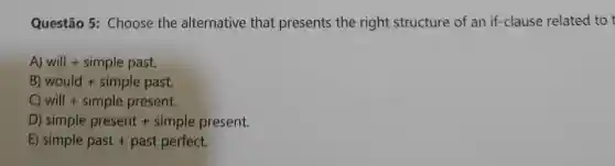 Questão 5:Choose the alternative that presents the right structure of an if-clause related to t
A) will + simple past.
B) would + simple past.
will + simple present.
D) simple present + simple present.
E) simple past + past perfect.