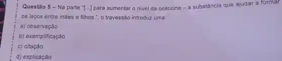 Questão 5-Na parte "I () para aumentar o nivel da ocitocina -a substância que ajudar a formar
os laços entre mães e filhos . , o travessão introduz uma:
a)observação
b)exemplificação
C)citação
d)explicação