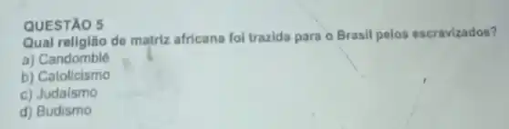 QUESTÃO 5
Qual religião de matriz africana foi trazida para - Brasil pelos escravizados?
a) Candomblé
b) Catolicismo
c) Judaismo
d) Budismo