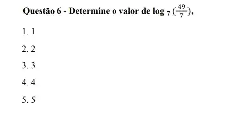 Questão 6 - Determine o valor de log_(7)((49)/(7))
1. 1
2. 2
3. 3
4. 4
5. 5