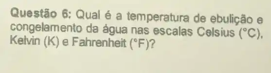 Questão 6: Qual é a temperatura de ebulicão e
Kelvin (K) e Fahrenheit (^circ F)
congelamento da água nas Celsius
(^circ C)