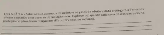 QUESTÃO 6 - Sabe se que a camada de ozônio e os gases de efeito estufa protegem a Terra dos
efeitos causados pelo excesso de radiação solar. Explique o papel de cada uma dessas barreiras na
__