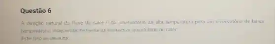 Questão 6
A direção natural do fluxo de caloré do reservatório de alta temperatura para um reservatório de baixa
temperatura independentem ente da respectiva quantidade de calor.
Este fato se deve há.